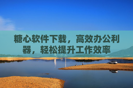 糖心软件下载，高效办公利器，轻松提升工作效率