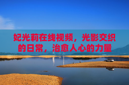 妃光莉在线视频，光影交织的日常，治愈人心的力量