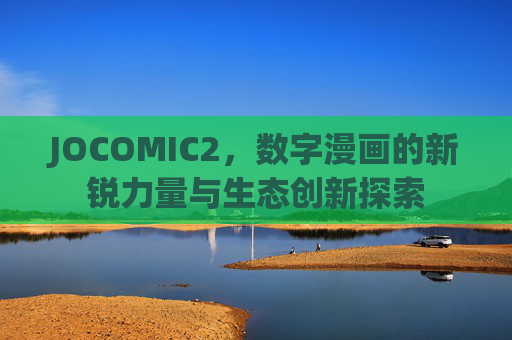 JOCOMIC2，数字漫画的新锐力量与生态创新探索