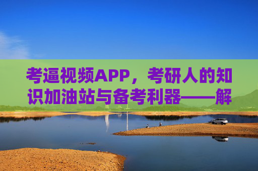考逼视频APP，考研人的知识加油站与备考利器——解析其功能与价值
