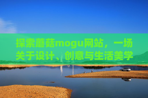 探索蘑菇mogu网站，一场关于设计、创意与生活美学的数字之旅