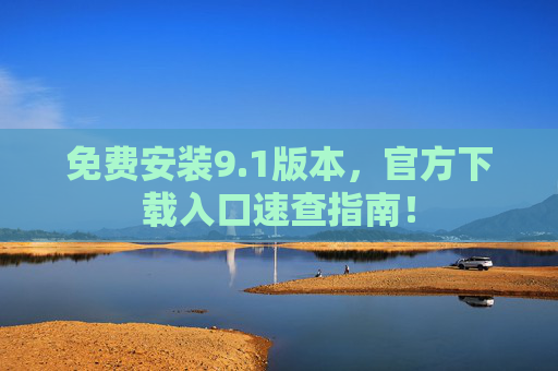 免费安装9.1版本，官方下载入口速查指南！