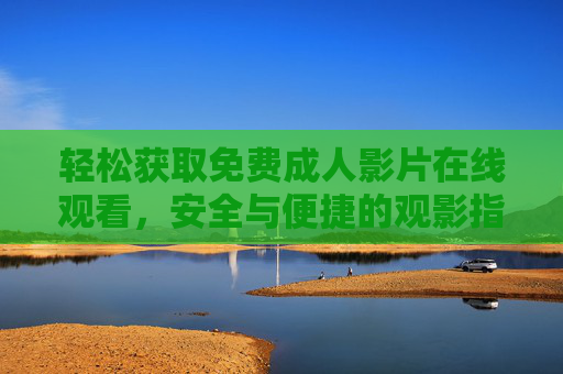 轻松获取免费成人影片在线观看，安全与便捷的观影指南