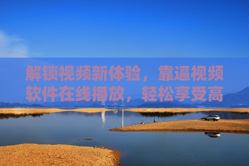 解锁视频新体验，靠逼视频软件在线播放，轻松享受高清流媒体