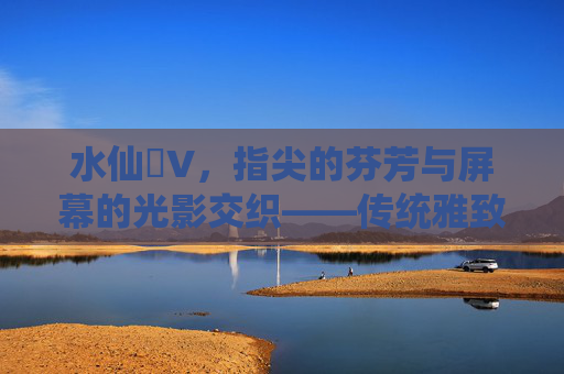 水仙丅V，指尖的芬芳与屏幕的光影交织——传统雅致在数字时代的重生