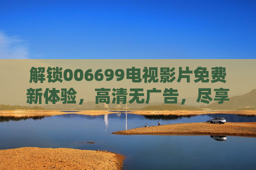 解锁006699电视影片免费新体验，高清无广告，尽享影视盛宴