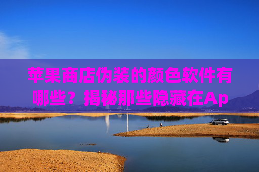 苹果商店伪装的颜色软件有哪些？揭秘那些隐藏在App Store里的伪装者