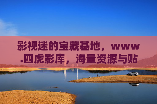 影视迷的宝藏基地，www.四虎影库，海量资源与贴心服务一站式满足你的观影需求