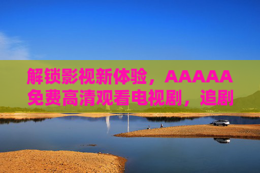 解锁影视新体验，AAAAA免费高清观看电视剧，追剧无忧，画质超赞！