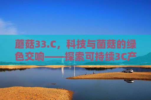 蘑菇33.C，科技与菌菇的绿色交响——探索可持续3C产业的未来