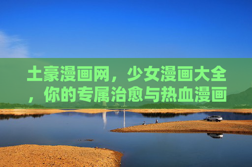 土豪漫画网，少女漫画大全，你的专属治愈与热血漫画乐园