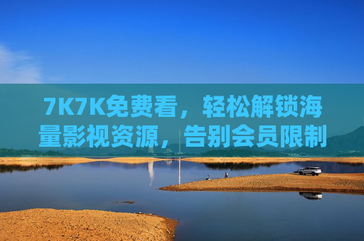 7K7K免费看，轻松解锁海量影视资源，告别会员限制与广告骚扰