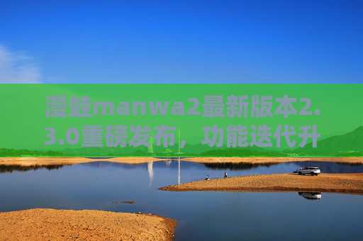 漫蛙manwa2最新版本2.3.0重磅发布，功能迭代升级，动漫追更更轻松
