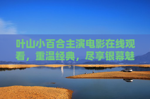 叶山小百合主演电影在线观看，重温经典，尽享银幕魅力与情感共鸣