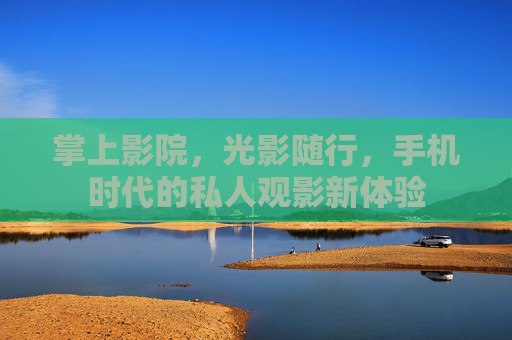 掌上影院，光影随行，手机时代的私人观影新体验