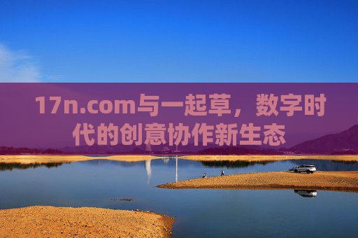 17n.com与一起草，数字时代的创意协作新生态