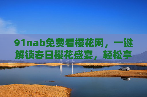 91nab免费看樱花网，一键解锁春日樱花盛宴，轻松享受视觉与心灵的双重愉悦