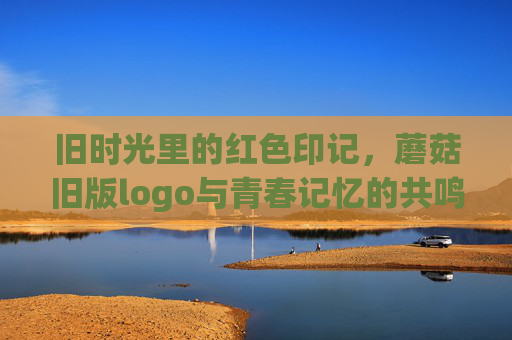 旧时光里的红色印记，蘑菇旧版logo与青春记忆的共鸣