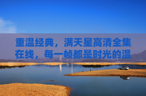 重温经典，满天星高清全集在线，每一帧都是时光的温柔馈赠