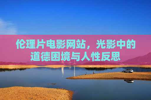 伦理片电影网站，光影中的道德困境与人性反思