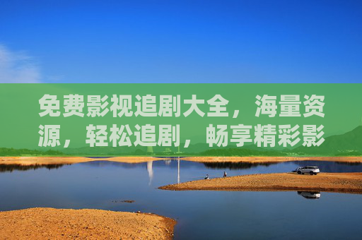 免费影视追剧大全，海量资源，轻松追剧，畅享精彩影视盛宴
