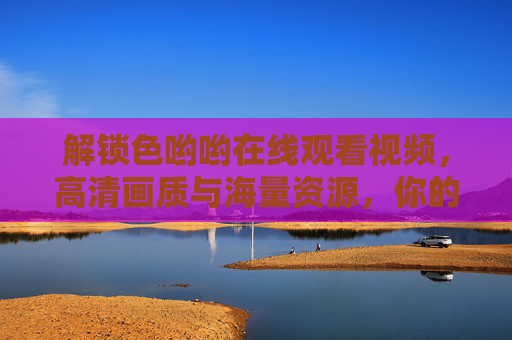 解锁色哟哟在线观看视频，高清画质与海量资源，你的娱乐首选