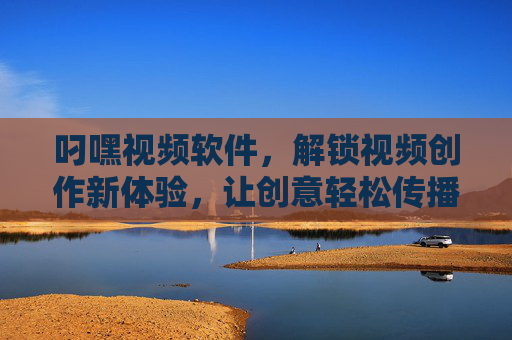 叼嘿视频软件，解锁视频创作新体验，让创意轻松传播与变现