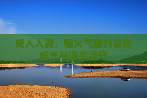 成人人妻，烟火气里的自我成长与温柔坚守