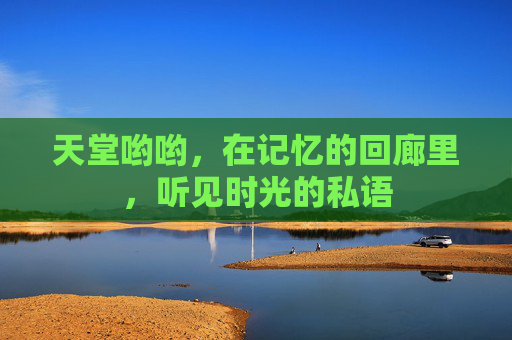 天堂哟哟，在记忆的回廊里，听见时光的私语