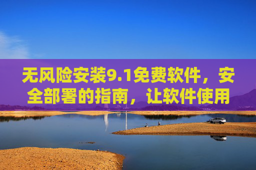 无风险安装9.1免费软件，安全部署的指南，让软件使用更放心