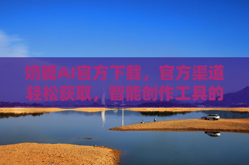 奶糖AI官方下载，官方渠道轻松获取，智能创作工具的可靠选择