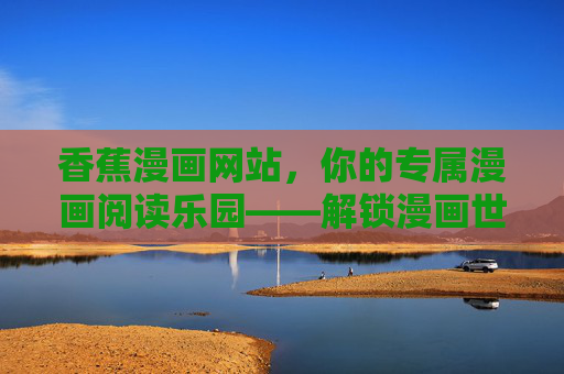 香蕉漫画网站，你的专属漫画阅读乐园——解锁漫画世界的无限可能
