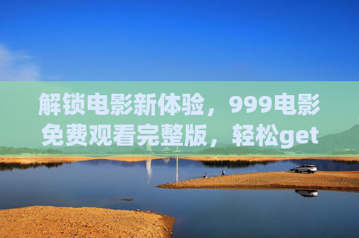 解锁电影新体验，999电影免费观看完整版，轻松get高清资源！