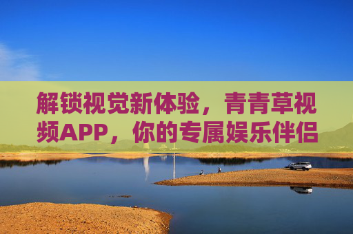 解锁视觉新体验，青青草视频APP，你的专属娱乐伴侣