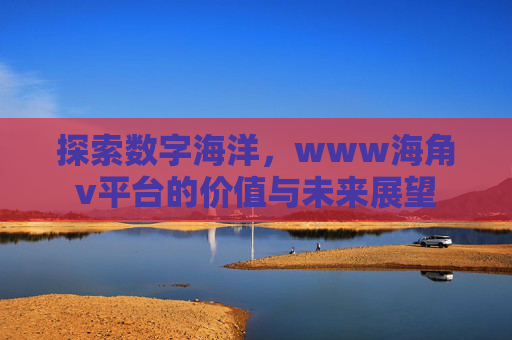探索数字海洋，www海角v平台的价值与未来展望