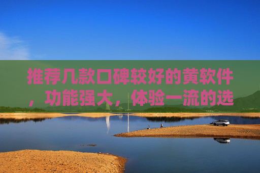 推荐几款口碑较好的黄软件，功能强大，体验一流的选择