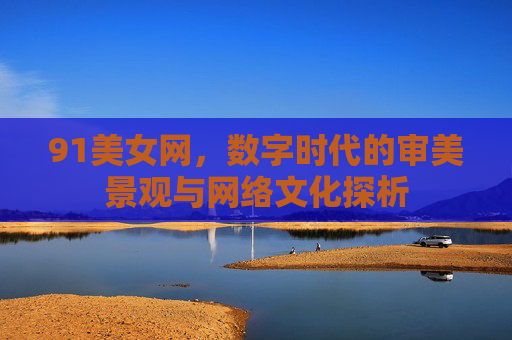 91美女网，数字时代的审美景观与网络文化探析