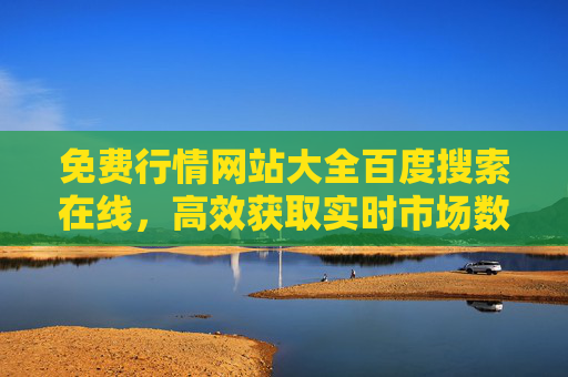 免费行情网站大全百度搜索在线，高效获取实时市场数据的实用指南