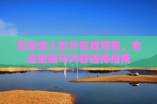 日本成人影片在线观看，合法渠道与内容选择指南