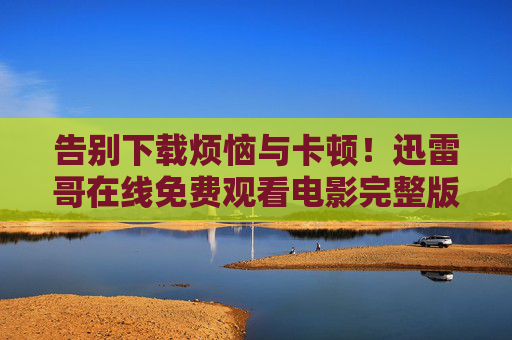 告别下载烦恼与卡顿！迅雷哥在线免费观看电影完整版，高清无广告，想看就看