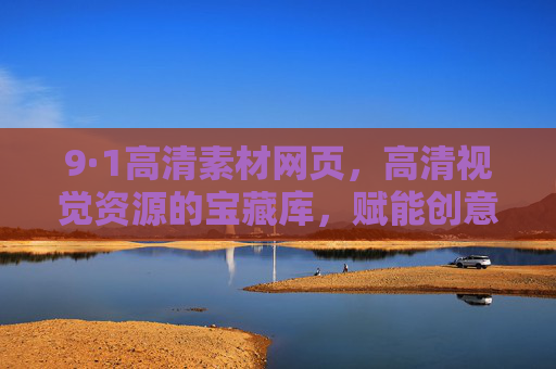 9·1高清素材网页，高清视觉资源的宝藏库，赋能创意设计的无限可能
