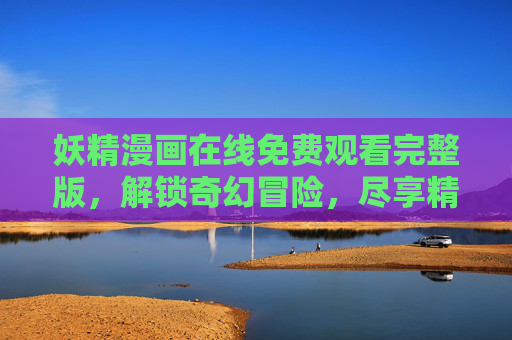 妖精漫画在线免费观看完整版，解锁奇幻冒险，尽享精彩内容