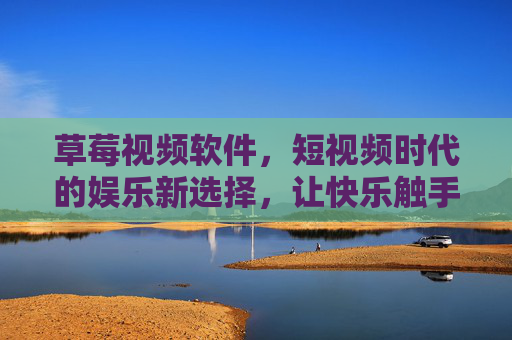 草莓视频软件，短视频时代的娱乐新选择，让快乐触手可及