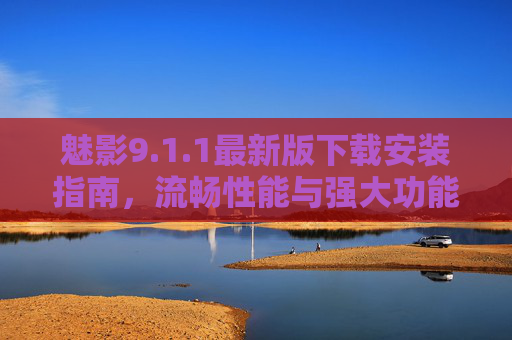 魅影9.1.1最新版下载安装指南，流畅性能与强大功能详解