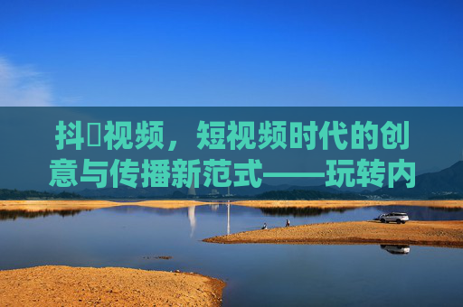 抖抈视频，短视频时代的创意与传播新范式——玩转内容创作的无限可能