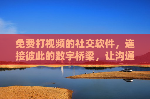 免费打视频的社交软件，连接彼此的数字桥梁，让沟通更真实