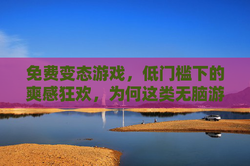 免费变态游戏，低门槛下的爽感狂欢，为何这类无脑游戏能俘获玩家？