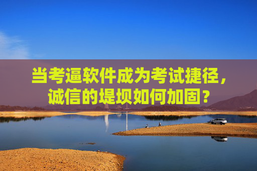 当考逼软件成为考试捷径，诚信的堤坝如何加固？