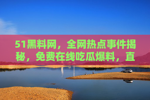 51黑料网，全网热点事件揭秘，免费在线吃瓜爆料，直击娱乐圈与社会瓜田秘闻