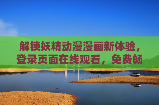 解锁妖精动漫漫画新体验，登录页面在线观看，免费畅享精彩剧情